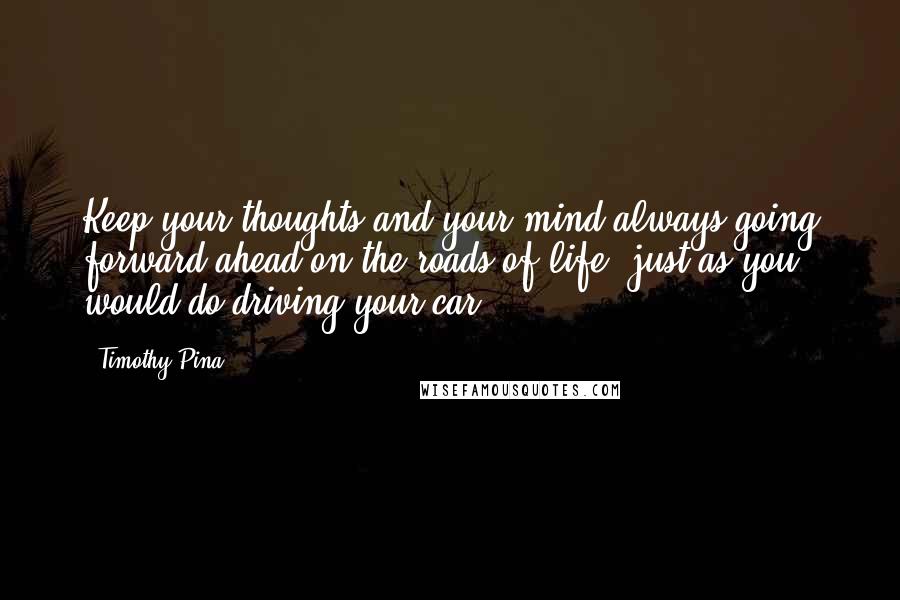 Timothy Pina Quotes: Keep your thoughts and your mind always going forward ahead on the roads of life, just as you would do driving your car.