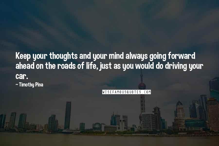 Timothy Pina Quotes: Keep your thoughts and your mind always going forward ahead on the roads of life, just as you would do driving your car.