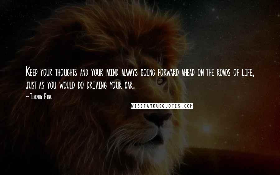 Timothy Pina Quotes: Keep your thoughts and your mind always going forward ahead on the roads of life, just as you would do driving your car.