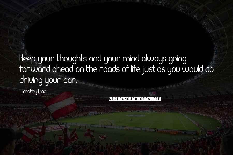 Timothy Pina Quotes: Keep your thoughts and your mind always going forward ahead on the roads of life, just as you would do driving your car.