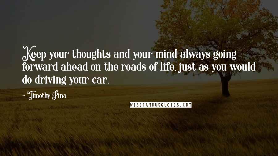 Timothy Pina Quotes: Keep your thoughts and your mind always going forward ahead on the roads of life, just as you would do driving your car.