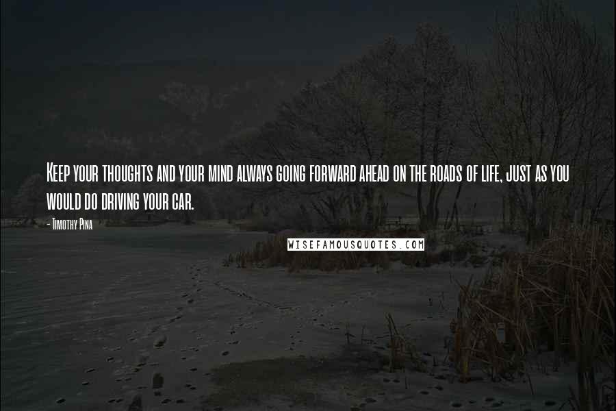 Timothy Pina Quotes: Keep your thoughts and your mind always going forward ahead on the roads of life, just as you would do driving your car.