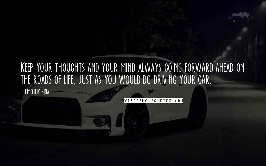 Timothy Pina Quotes: Keep your thoughts and your mind always going forward ahead on the roads of life, just as you would do driving your car.