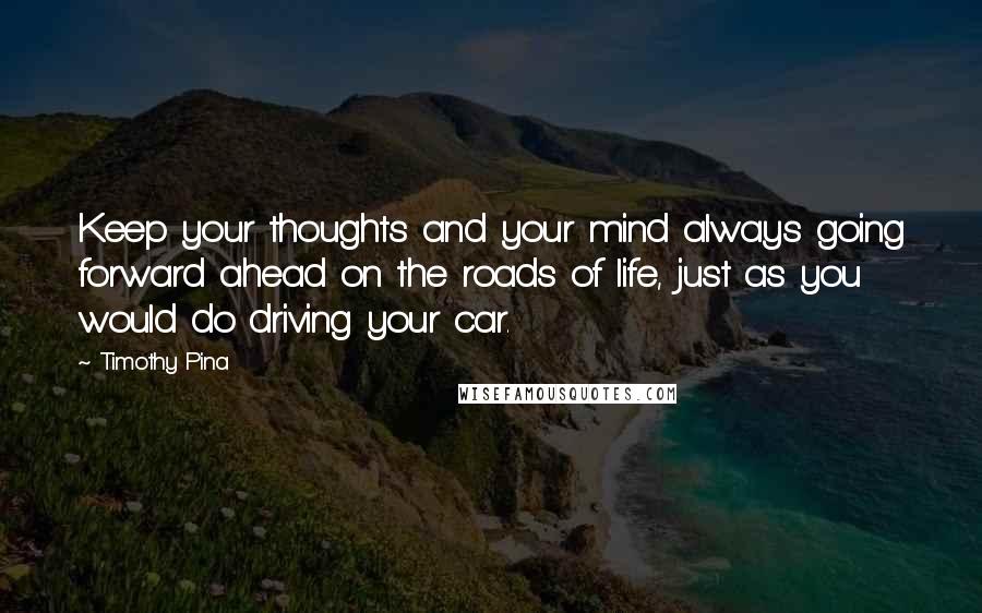 Timothy Pina Quotes: Keep your thoughts and your mind always going forward ahead on the roads of life, just as you would do driving your car.