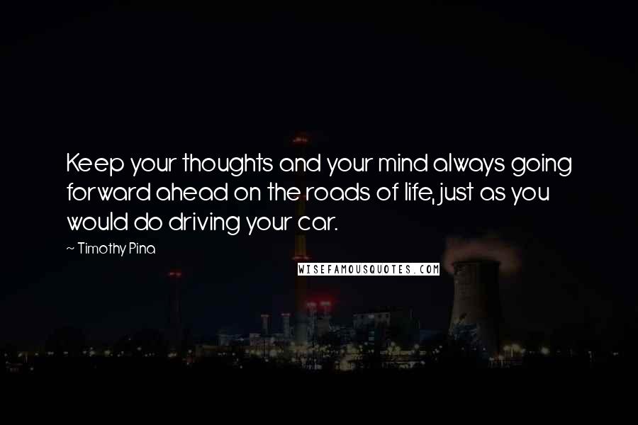 Timothy Pina Quotes: Keep your thoughts and your mind always going forward ahead on the roads of life, just as you would do driving your car.