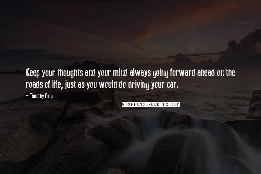 Timothy Pina Quotes: Keep your thoughts and your mind always going forward ahead on the roads of life, just as you would do driving your car.