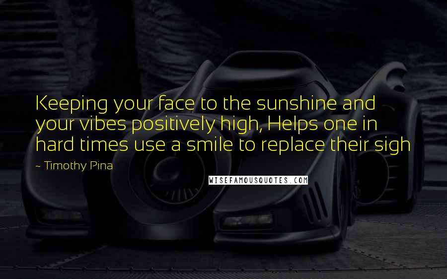 Timothy Pina Quotes: Keeping your face to the sunshine and your vibes positively high, Helps one in hard times use a smile to replace their sigh