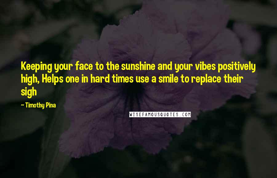 Timothy Pina Quotes: Keeping your face to the sunshine and your vibes positively high, Helps one in hard times use a smile to replace their sigh