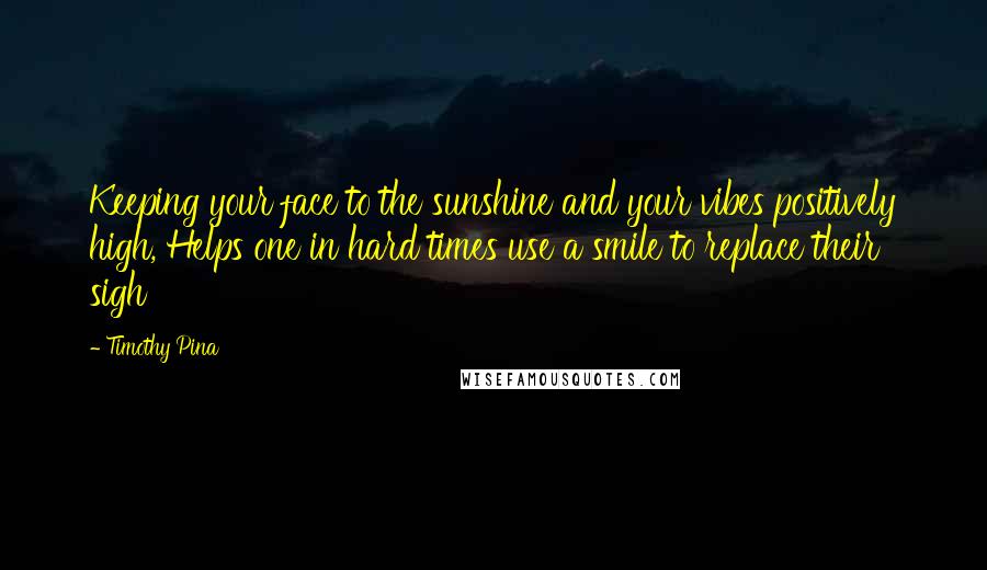 Timothy Pina Quotes: Keeping your face to the sunshine and your vibes positively high, Helps one in hard times use a smile to replace their sigh