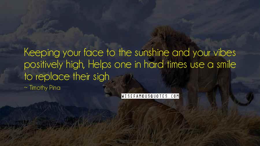 Timothy Pina Quotes: Keeping your face to the sunshine and your vibes positively high, Helps one in hard times use a smile to replace their sigh