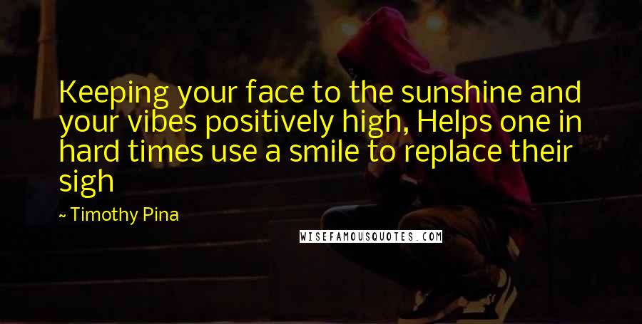 Timothy Pina Quotes: Keeping your face to the sunshine and your vibes positively high, Helps one in hard times use a smile to replace their sigh