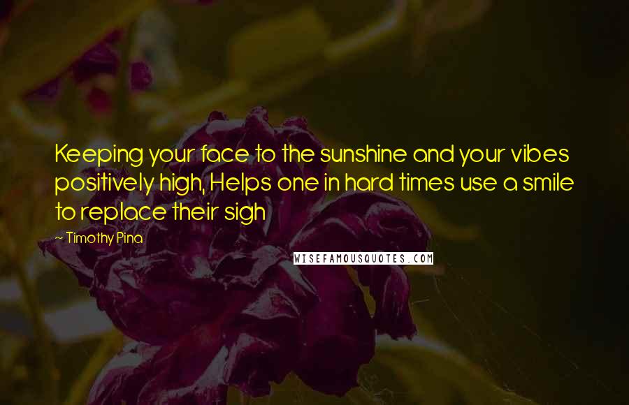 Timothy Pina Quotes: Keeping your face to the sunshine and your vibes positively high, Helps one in hard times use a smile to replace their sigh