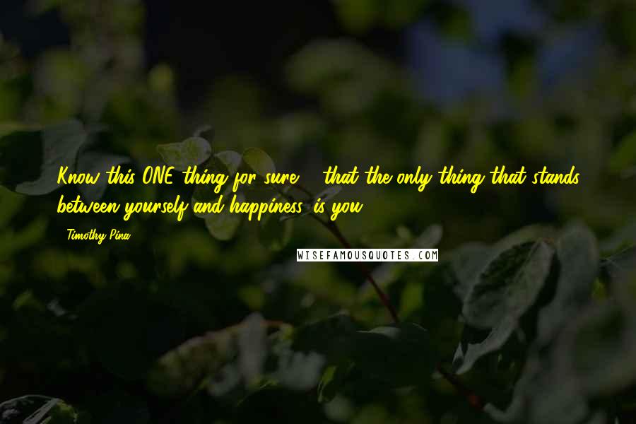 Timothy Pina Quotes: Know this ONE thing for sure ... that the only thing that stands between yourself and happiness, is you.