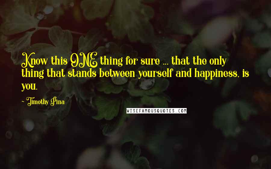 Timothy Pina Quotes: Know this ONE thing for sure ... that the only thing that stands between yourself and happiness, is you.