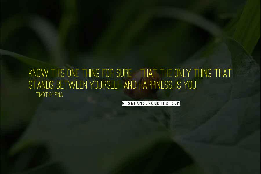 Timothy Pina Quotes: Know this ONE thing for sure ... that the only thing that stands between yourself and happiness, is you.