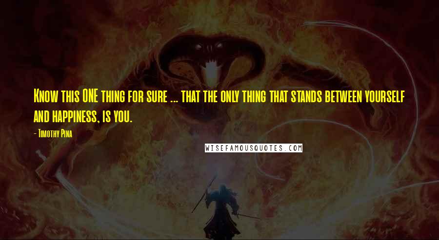 Timothy Pina Quotes: Know this ONE thing for sure ... that the only thing that stands between yourself and happiness, is you.