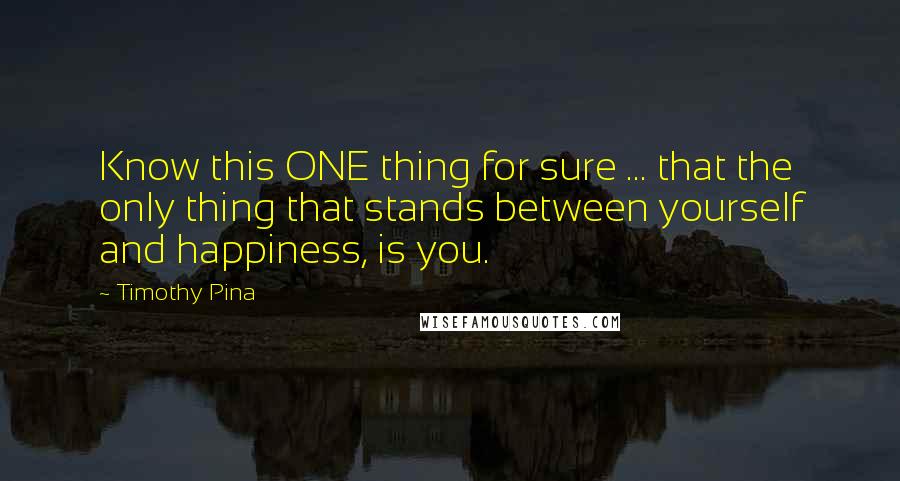 Timothy Pina Quotes: Know this ONE thing for sure ... that the only thing that stands between yourself and happiness, is you.