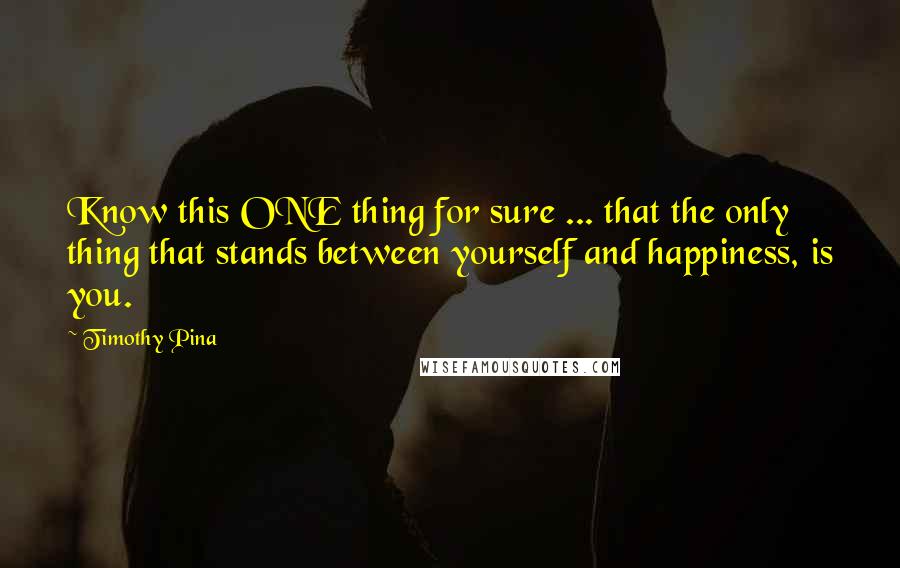 Timothy Pina Quotes: Know this ONE thing for sure ... that the only thing that stands between yourself and happiness, is you.