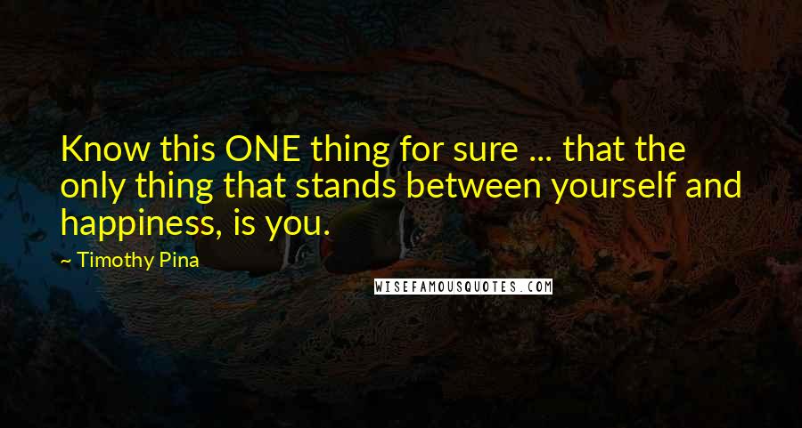 Timothy Pina Quotes: Know this ONE thing for sure ... that the only thing that stands between yourself and happiness, is you.