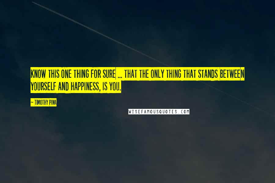 Timothy Pina Quotes: Know this ONE thing for sure ... that the only thing that stands between yourself and happiness, is you.