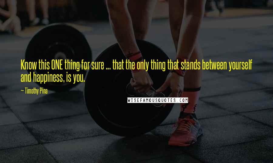 Timothy Pina Quotes: Know this ONE thing for sure ... that the only thing that stands between yourself and happiness, is you.