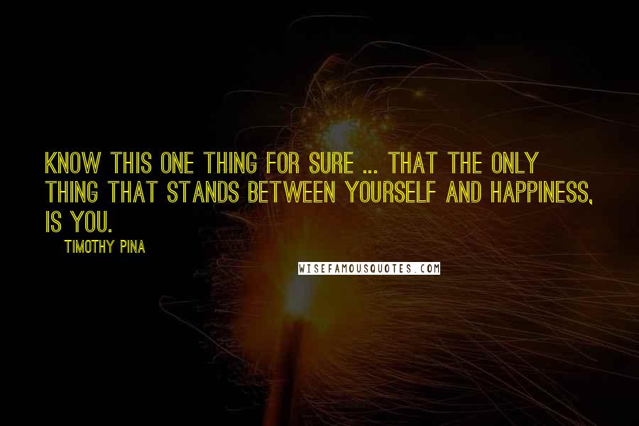 Timothy Pina Quotes: Know this ONE thing for sure ... that the only thing that stands between yourself and happiness, is you.