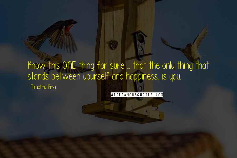 Timothy Pina Quotes: Know this ONE thing for sure ... that the only thing that stands between yourself and happiness, is you.