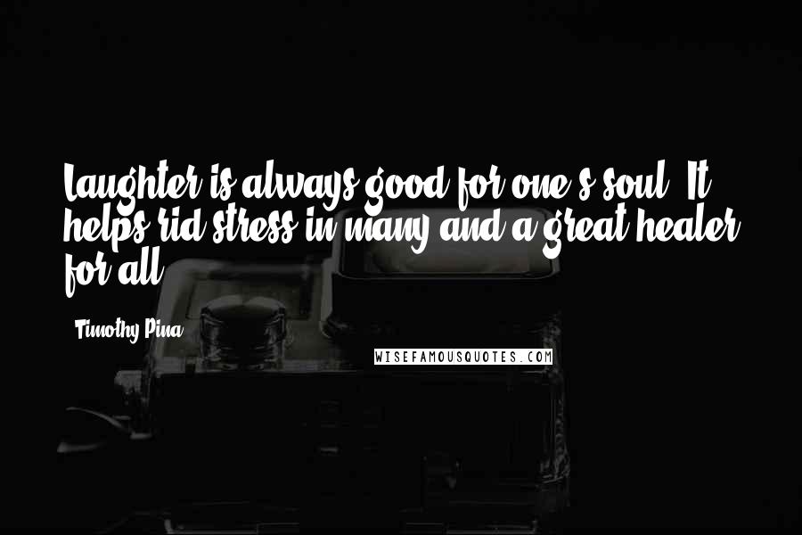 Timothy Pina Quotes: Laughter is always good for one's soul. It helps rid stress in many and a great healer for all.