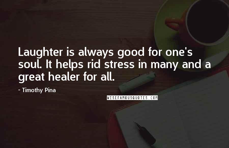 Timothy Pina Quotes: Laughter is always good for one's soul. It helps rid stress in many and a great healer for all.