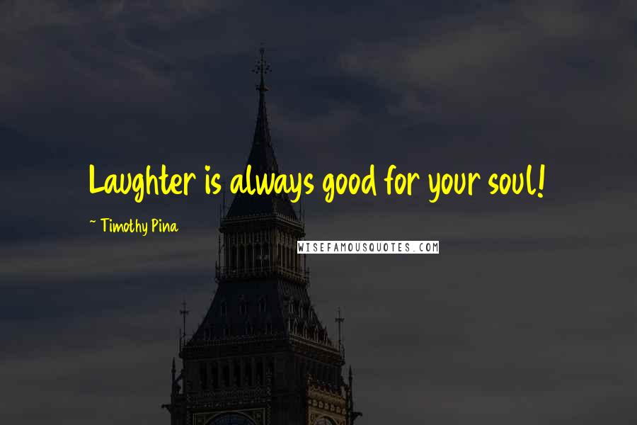 Timothy Pina Quotes: Laughter is always good for your soul!