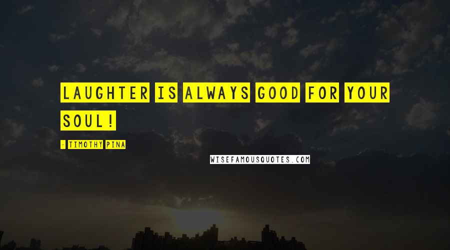 Timothy Pina Quotes: Laughter is always good for your soul!