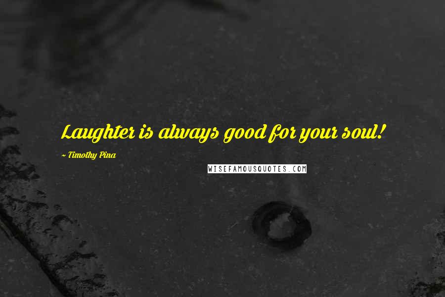 Timothy Pina Quotes: Laughter is always good for your soul!