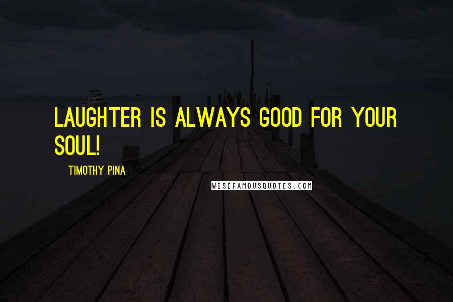 Timothy Pina Quotes: Laughter is always good for your soul!