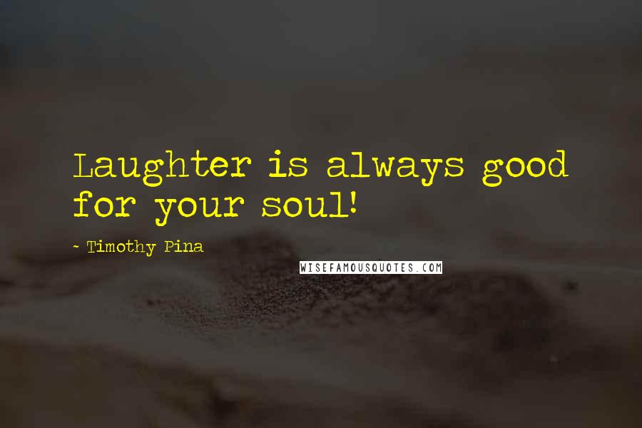 Timothy Pina Quotes: Laughter is always good for your soul!