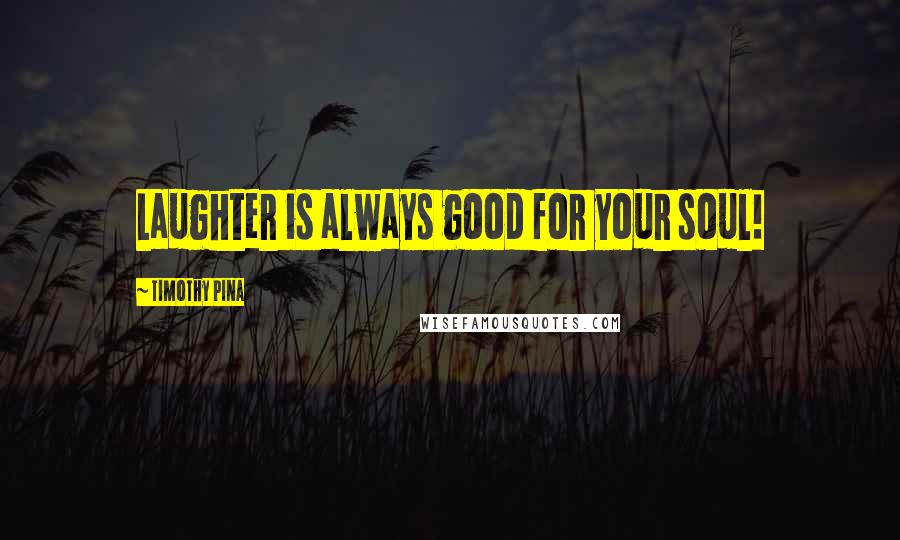Timothy Pina Quotes: Laughter is always good for your soul!