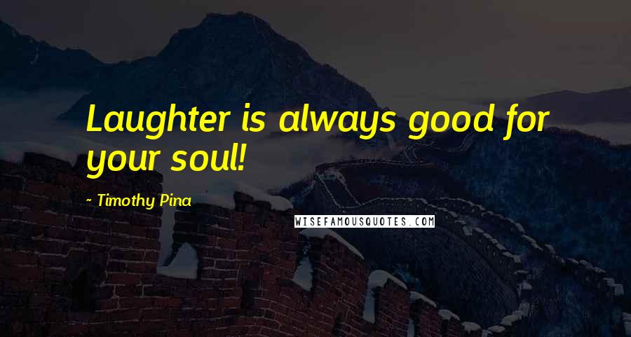 Timothy Pina Quotes: Laughter is always good for your soul!