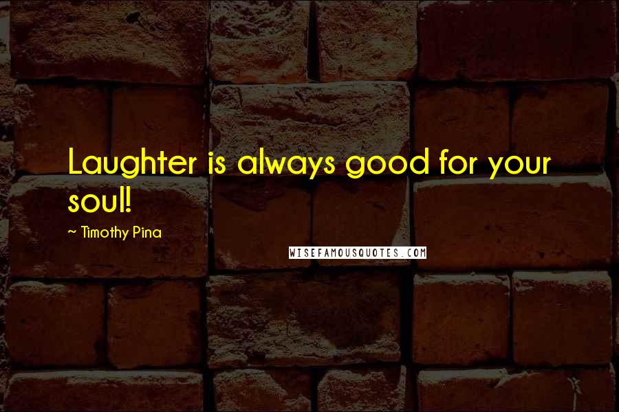 Timothy Pina Quotes: Laughter is always good for your soul!