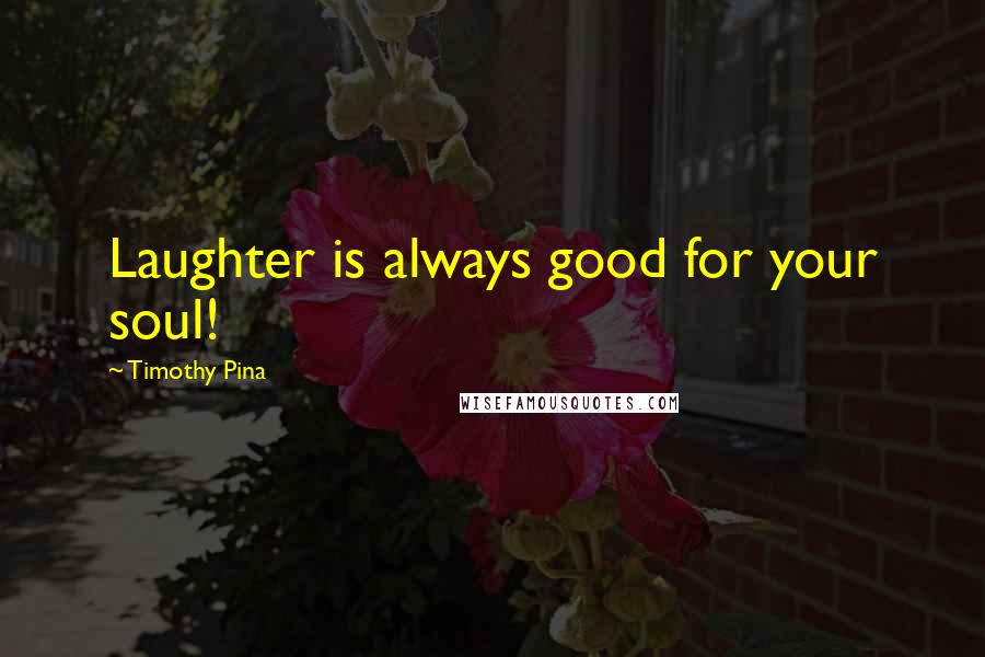 Timothy Pina Quotes: Laughter is always good for your soul!