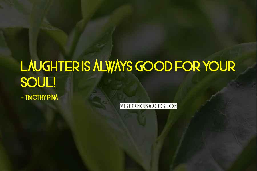 Timothy Pina Quotes: Laughter is always good for your soul!