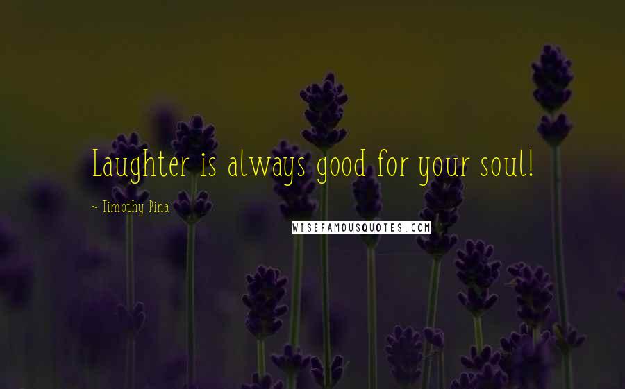 Timothy Pina Quotes: Laughter is always good for your soul!