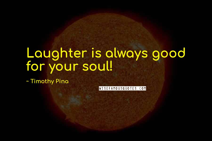 Timothy Pina Quotes: Laughter is always good for your soul!