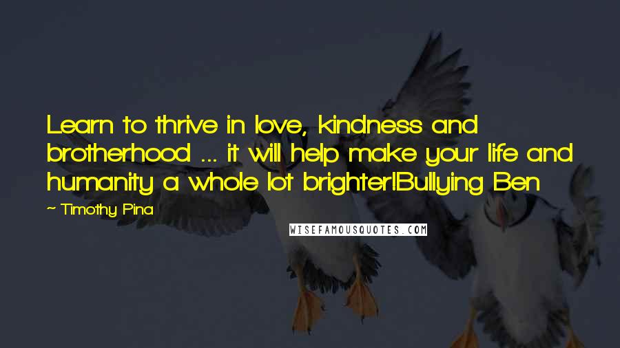 Timothy Pina Quotes: Learn to thrive in love, kindness and brotherhood ... it will help make your life and humanity a whole lot brighter!Bullying Ben