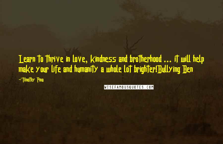 Timothy Pina Quotes: Learn to thrive in love, kindness and brotherhood ... it will help make your life and humanity a whole lot brighter!Bullying Ben