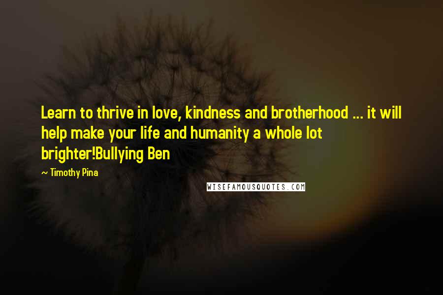 Timothy Pina Quotes: Learn to thrive in love, kindness and brotherhood ... it will help make your life and humanity a whole lot brighter!Bullying Ben