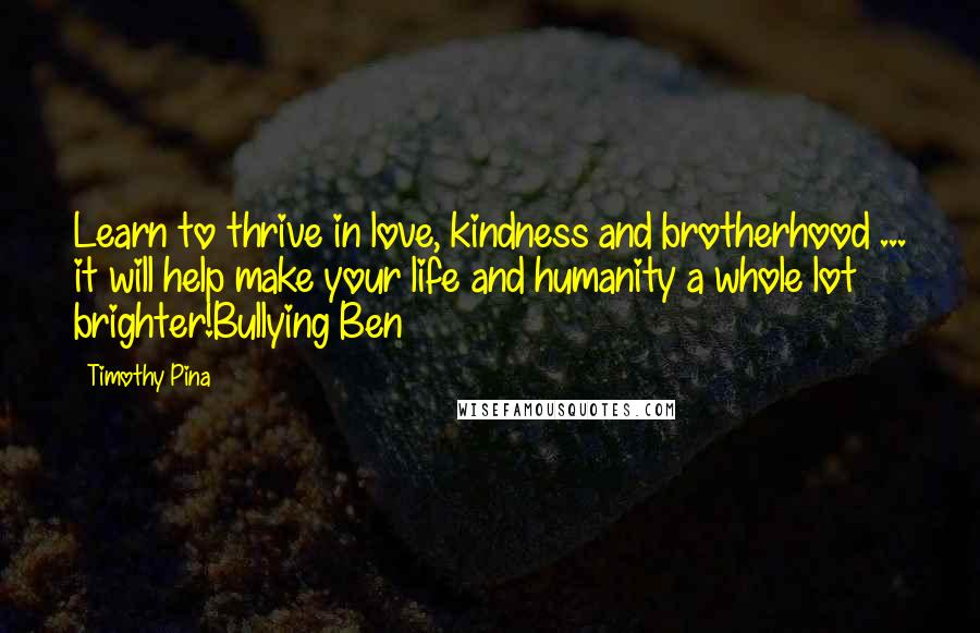 Timothy Pina Quotes: Learn to thrive in love, kindness and brotherhood ... it will help make your life and humanity a whole lot brighter!Bullying Ben