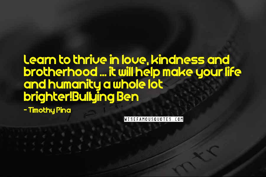 Timothy Pina Quotes: Learn to thrive in love, kindness and brotherhood ... it will help make your life and humanity a whole lot brighter!Bullying Ben