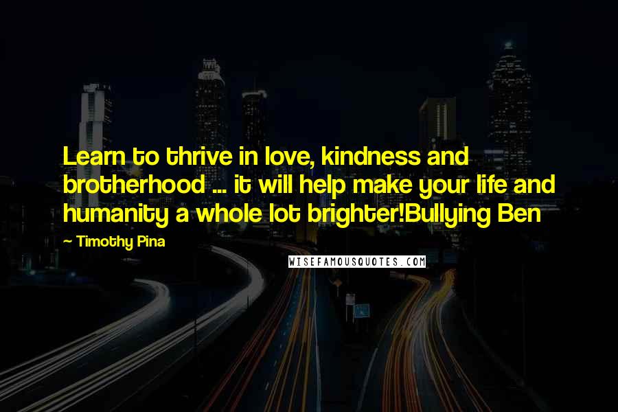 Timothy Pina Quotes: Learn to thrive in love, kindness and brotherhood ... it will help make your life and humanity a whole lot brighter!Bullying Ben