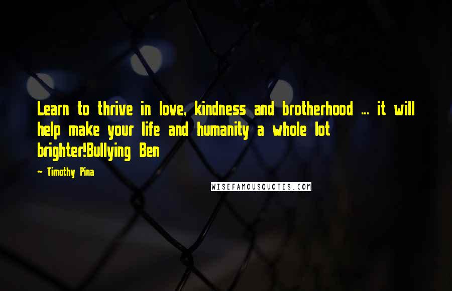 Timothy Pina Quotes: Learn to thrive in love, kindness and brotherhood ... it will help make your life and humanity a whole lot brighter!Bullying Ben