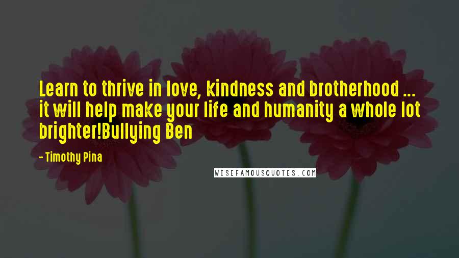 Timothy Pina Quotes: Learn to thrive in love, kindness and brotherhood ... it will help make your life and humanity a whole lot brighter!Bullying Ben