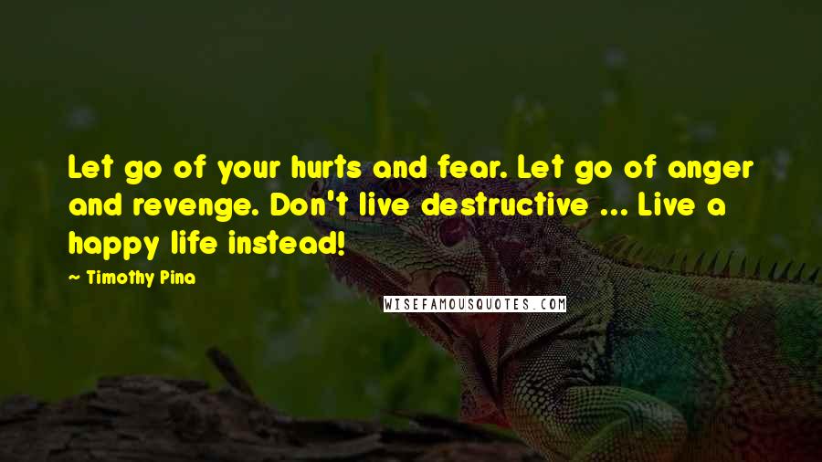 Timothy Pina Quotes: Let go of your hurts and fear. Let go of anger and revenge. Don't live destructive ... Live a happy life instead!